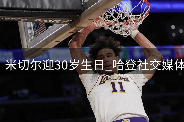 米切尔迎30岁生日 哈登社交媒体发文送上暖心祝福